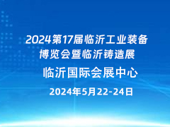 2024第17届临沂工业装备博览会暨临沂铸造展